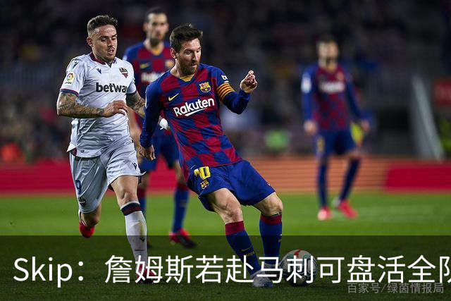 Skip：詹姆斯若赴马刺可盘活全队 扮演控卫角色最为契合